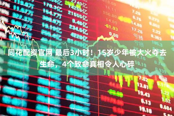 同花配资官网 最后3小时！15岁少年被大火夺去生命，4个致命真相令人心碎