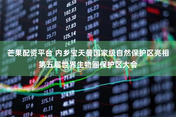芒果配资平台 内乡宝天曼国家级自然保护区亮相第五届世界生物圈保护区大会