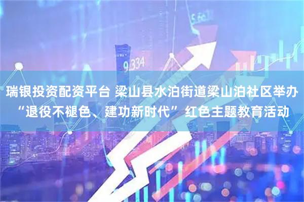 瑞银投资配资平台 梁山县水泊街道梁山泊社区举办“退役不褪色、建功新时代” 红色主题教育活动