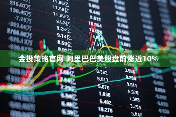 金投策略官网 阿里巴巴美股盘前涨近10%
