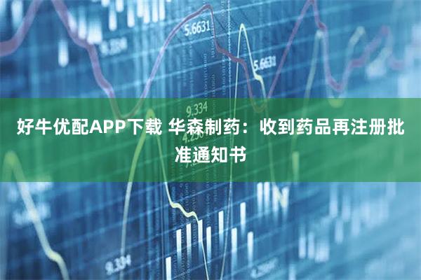好牛优配APP下载 华森制药：收到药品再注册批准通知书