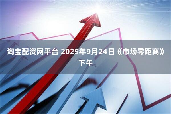 淘宝配资网平台 2025年9月24日《市场零距离》下午