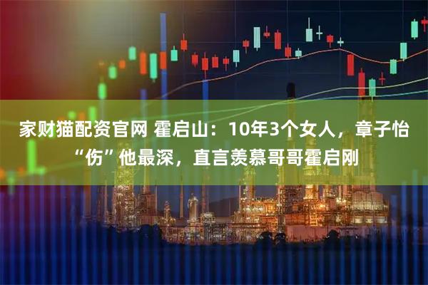 家财猫配资官网 霍启山：10年3个女人，章子怡“伤”他最深，直言羡慕哥哥霍启刚