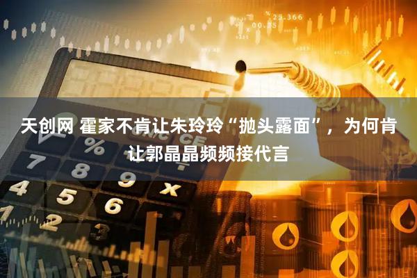 天创网 霍家不肯让朱玲玲“抛头露面”，为何肯让郭晶晶频频接代言
