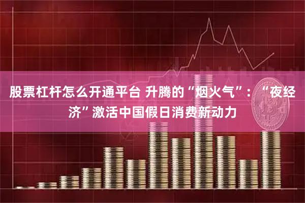股票杠杆怎么开通平台 升腾的“烟火气”：“夜经济”激活中国假日消费新动力