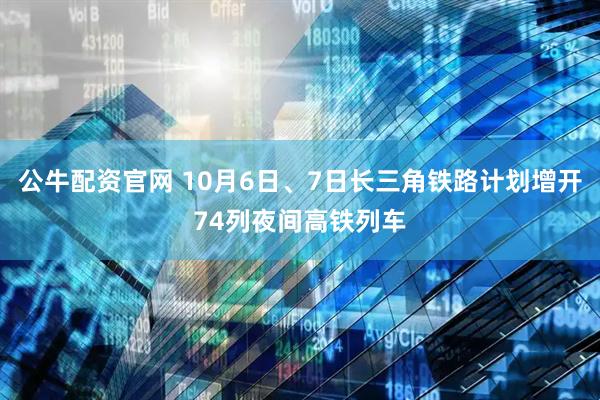 公牛配资官网 10月6日、7日长三角铁路计划增开74列夜间高铁列车