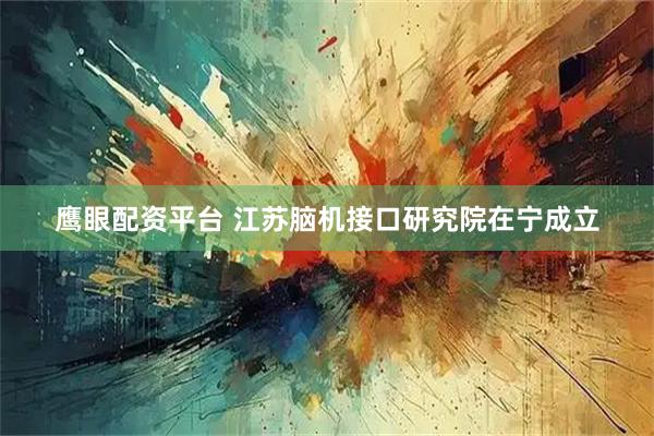 鹰眼配资平台 江苏脑机接口研究院在宁成立