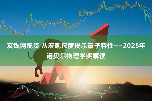 友钱网配资 从宏观尺度揭示量子特性——2025年诺贝尔物理学奖解读