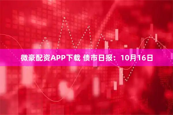 微豪配资APP下载 债市日报：10月16日