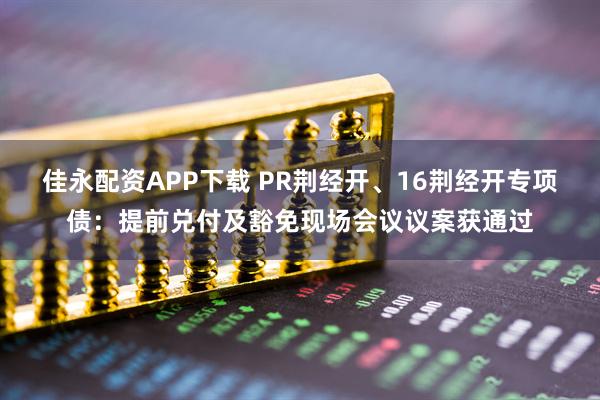 佳永配资APP下载 PR荆经开、16荆经开专项债：提前兑付及豁免现场会议议案获通过