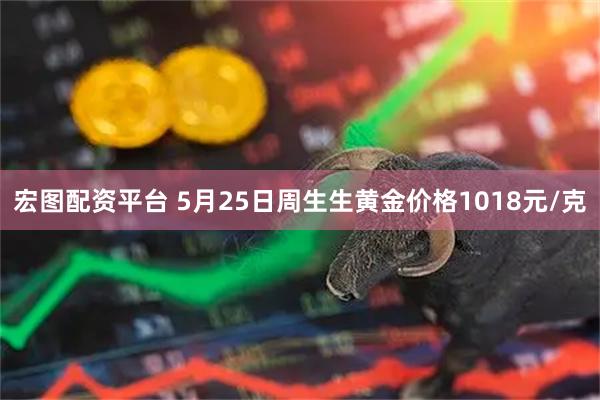 宏图配资平台 5月25日周生生黄金价格1018元/克