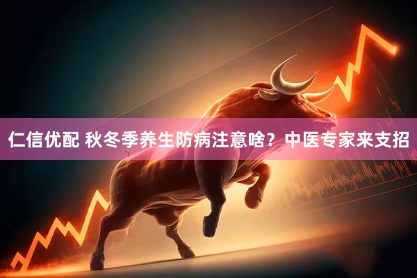 仁信优配 秋冬季养生防病注意啥？中医专家来支招