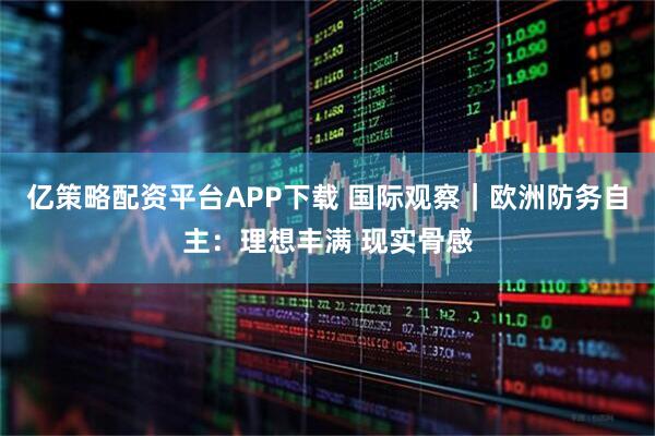 亿策略配资平台APP下载 国际观察｜欧洲防务自主：理想丰满 现实骨感