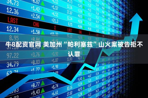牛8配资官网 美加州“帕利塞兹”山火案被告拒不认罪