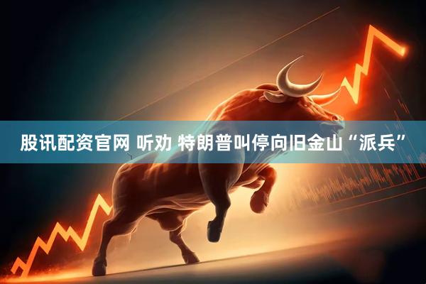 股讯配资官网 听劝 特朗普叫停向旧金山“派兵”