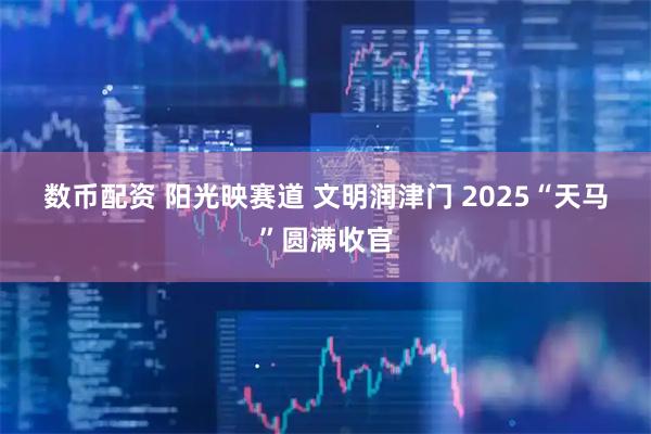 数币配资 阳光映赛道 文明润津门 2025“天马”圆满收官