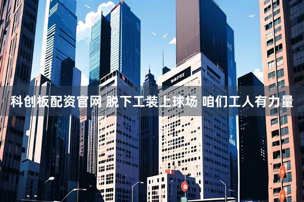 科创板配资官网 脱下工装上球场 咱们工人有力量