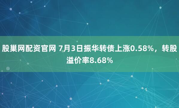 股巢网配资官网 7月3日振华转债上涨0.58%，转股溢价率8.68%