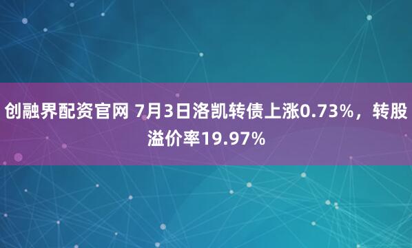 创融界配资官网 7月3日洛凯转债上涨0.73%，转股溢价率19.97%