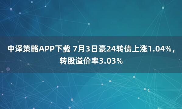 中泽策略APP下载 7月3日豪24转债上涨1.04%，转股溢价率3.03%