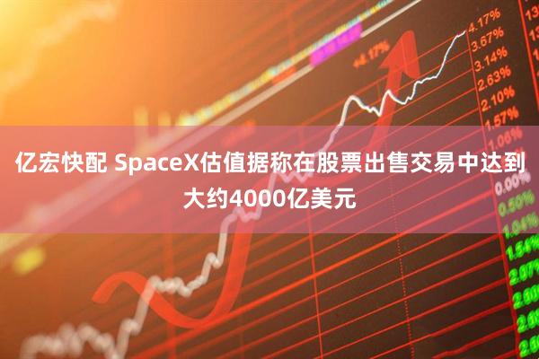 亿宏快配 SpaceX估值据称在股票出售交易中达到大约4000亿美元