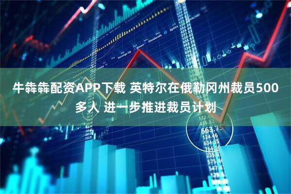 牛犇犇配资APP下载 英特尔在俄勒冈州裁员500多人 进一步推进裁员计划