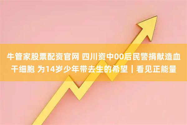 牛管家股票配资官网 四川资中00后民警捐献造血干细胞 为14岁少年带去生的希望｜看见正能量