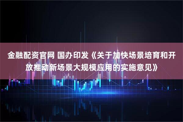 金融配资官网 国办印发《关于加快场景培育和开放推动新场景大规模应用的实施意见》