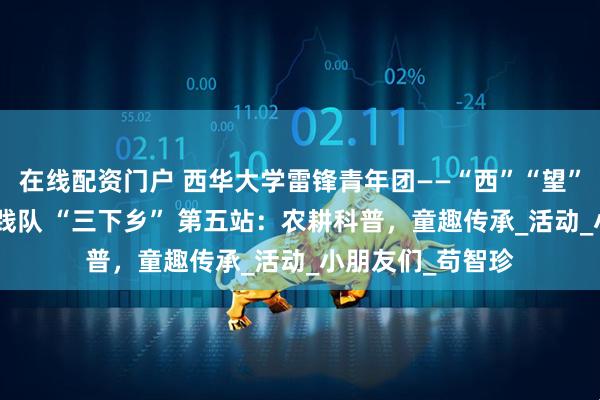 在线配资门户 西华大学雷锋青年团——“西”“望”“方” 兴社会实践队 “三下乡” 第五站：农耕科普，童趣传承_活动_小朋友们_苟智珍