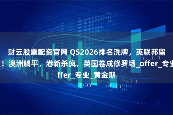 财云股票配资官网 QS2026排名洗牌，英联邦留学大地震！澳洲躺平，港新杀疯，英国卷成修罗场_offer_专业_黄金期