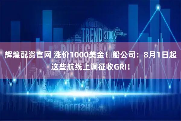 辉煌配资官网 涨价1000美金！船公司：8月1日起这些航线上调征收GRI！