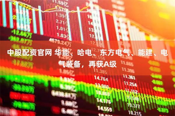 中股配资官网 华能、哈电、东方电气、能建、电气装备，再获A级