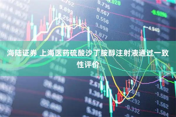 海陆证券 上海医药硫酸沙丁胺醇注射液通过一致性评价