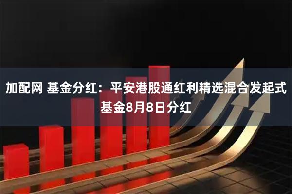 加配网 基金分红：平安港股通红利精选混合发起式基金8月8日分红