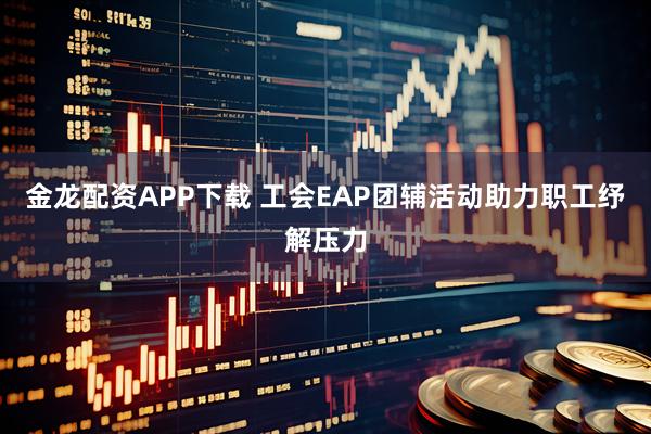 金龙配资APP下载 工会EAP团辅活动助力职工纾解压力