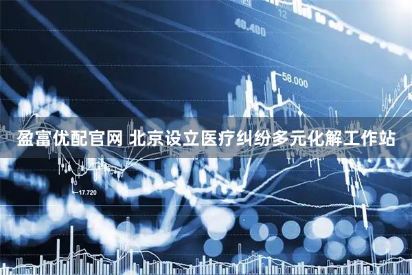 盈富优配官网 北京设立医疗纠纷多元化解工作站
