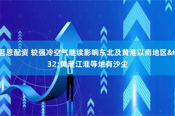 茗恩配资 较强冷空气继续影响东北及黄淮以南地区 黄淮江淮等地有沙尘