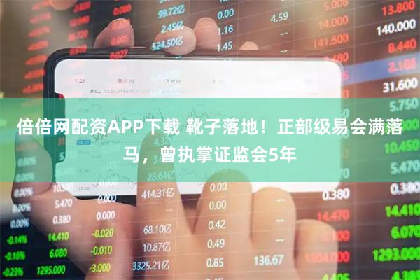 倍倍网配资APP下载 靴子落地！正部级易会满落马，曾执掌证监会5年