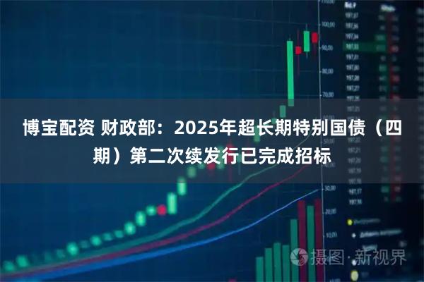博宝配资 财政部：2025年超长期特别国债（四期）第二次续发行已完成招标