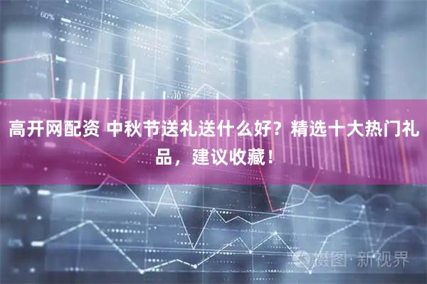 高开网配资 中秋节送礼送什么好？精选十大热门礼品，建议收藏！
