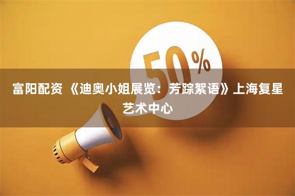 富阳配资 《迪奥小姐展览：芳踪絮语》上海复星艺术中心