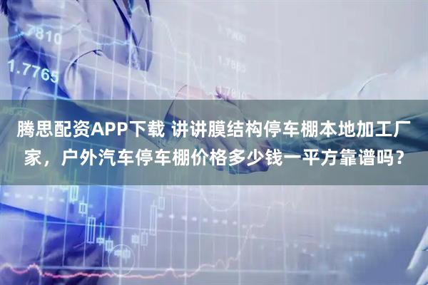 腾思配资APP下载 讲讲膜结构停车棚本地加工厂家，户外汽车停车棚价格多少钱一平方靠谱吗？