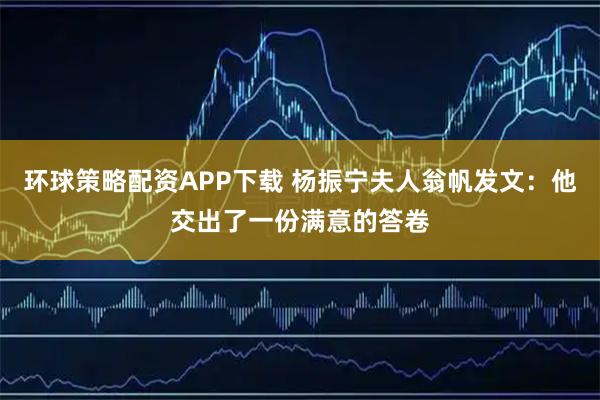 环球策略配资APP下载 杨振宁夫人翁帆发文：他交出了一份满意的答卷