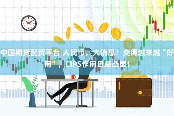 中国期货配资平台 人民币，大消息！变得越来越“好用”，CIPS作用日益凸显！
