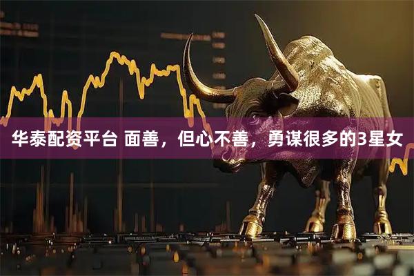 华泰配资平台 面善，但心不善，勇谋很多的3星女
