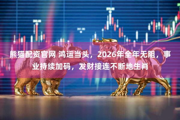 熊猫配资官网 鸿运当头，2026年全年无阻，事业持续加码，发财接连不断地生肖