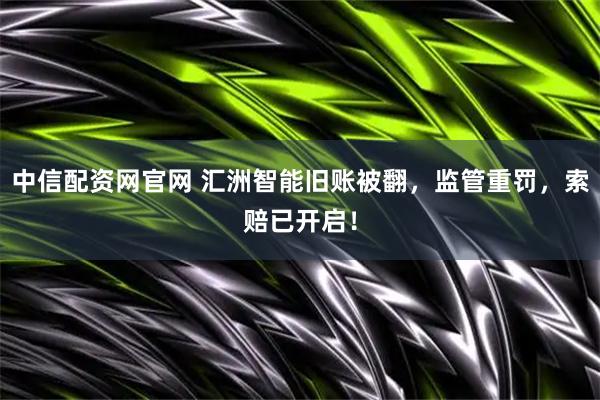 中信配资网官网 汇洲智能旧账被翻，监管重罚，索赔已开启！