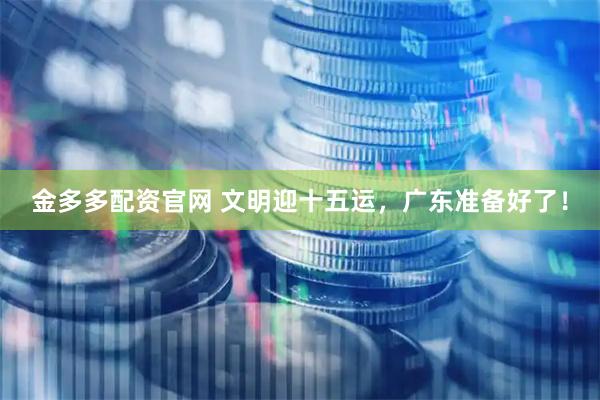 金多多配资官网 文明迎十五运，广东准备好了！
