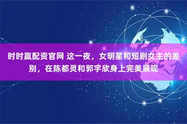 时时赢配资官网 这一夜，女明星和短剧女主的差别，在陈都灵和郭宇欣身上完美展现
