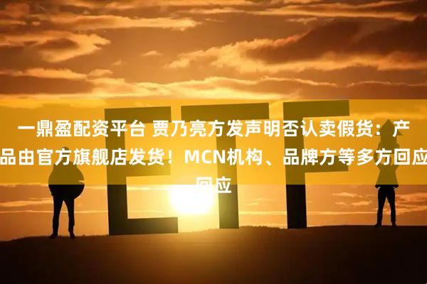 一鼎盈配资平台 贾乃亮方发声明否认卖假货：产品由官方旗舰店发货！MCN机构、品牌方等多方回应